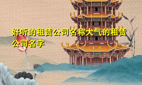 好听的租赁公司名称大气的租赁公司名字