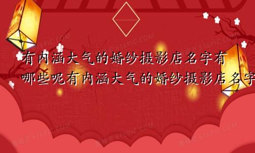 有内涵大气的婚纱摄影店名字有哪些呢有内涵大气的婚纱摄影店名字有哪些好听