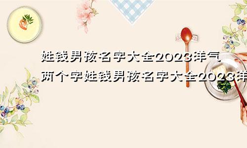 姓钱男孩名字大全2023洋气两个字姓钱男孩名字大全2023洋气