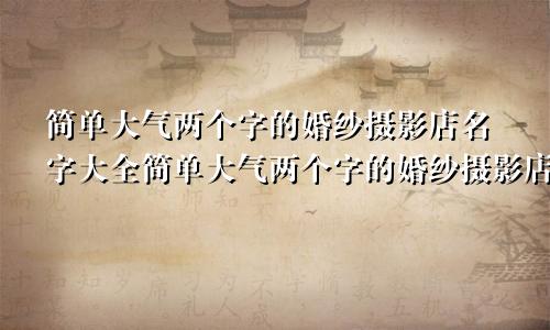 简单大气两个字的婚纱摄影店名字大全简单大气两个字的婚纱摄影店名字怎么取