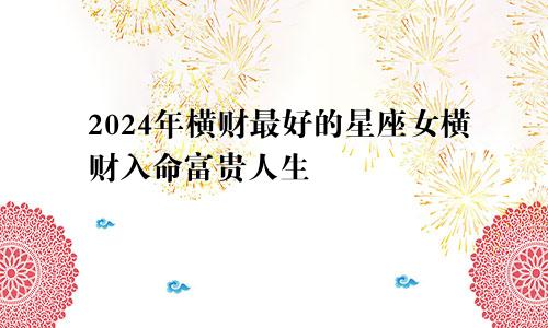 2024年横财最好的星座女横财入命富贵人生