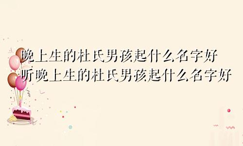 晚上生的杜氏男孩起什么名字好听晚上生的杜氏男孩起什么名字好