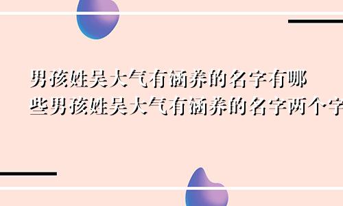 男孩姓吴大气有涵养的名字有哪些男孩姓吴大气有涵养的名字两个字