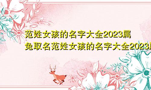 范姓女孩的名字大全2023属兔取名范姓女孩的名字大全2023属兔宝宝