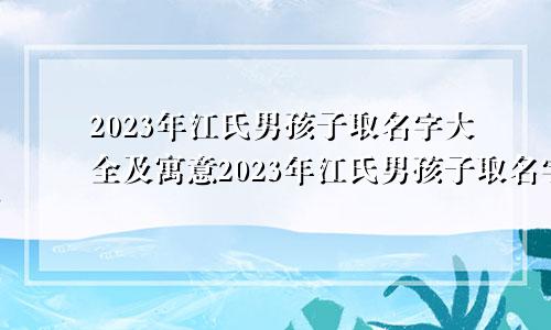 2023年江氏男孩子取名字大全及寓意2023年江氏男孩子取名字大全两个字