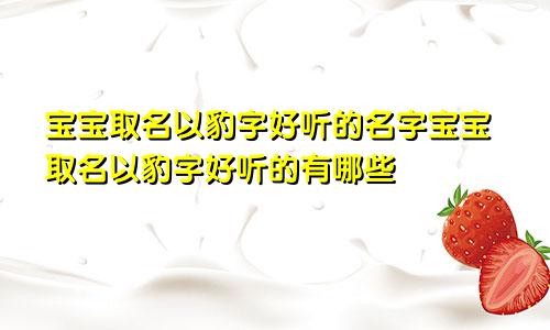 宝宝取名以豹字好听的名字宝宝取名以豹字好听的有哪些