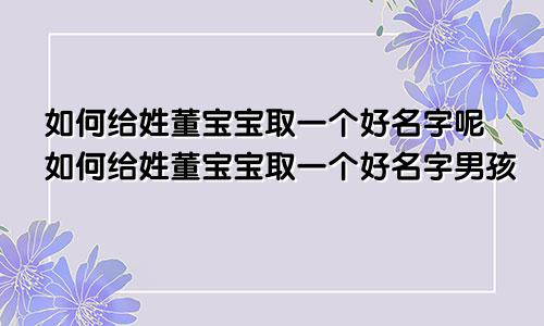 如何给姓董宝宝取一个好名字呢如何给姓董宝宝取一个好名字男孩