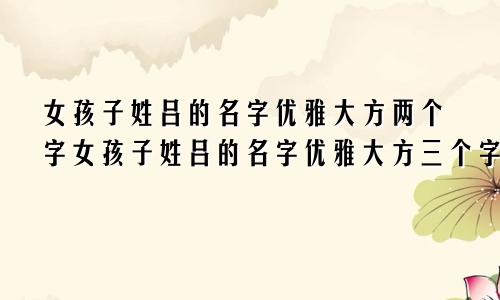 女孩子姓吕的名字优雅大方两个字女孩子姓吕的名字优雅大方三个字