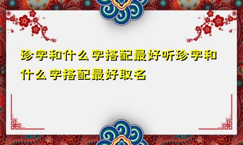 珍字和什么字搭配最好听珍字和什么字搭配最好取名