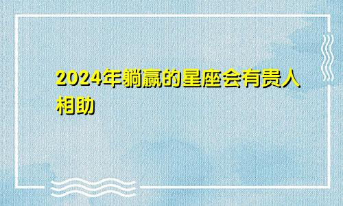 2024年躺赢的星座会有贵人相助