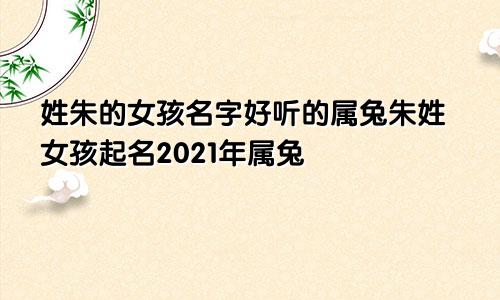 姓朱的女孩名字好听的属兔朱姓女孩起名2021年属兔