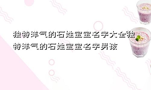 独特洋气的石姓宝宝名字大全独特洋气的石姓宝宝名字男孩