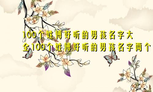 100个姓傅好听的男孩名字大全100个姓傅好听的男孩名字两个字