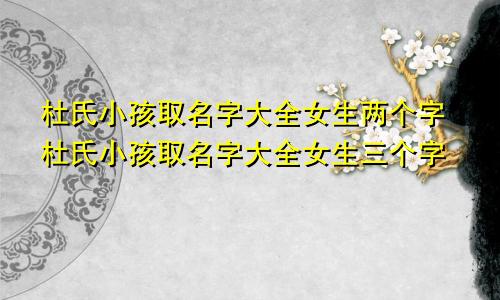 杜氏小孩取名字大全女生两个字杜氏小孩取名字大全女生三个字