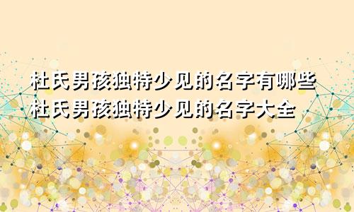 杜氏男孩独特少见的名字有哪些杜氏男孩独特少见的名字大全