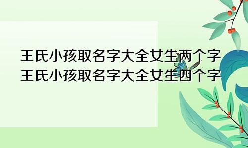 王氏小孩取名字大全女生两个字王氏小孩取名字大全女生四个字