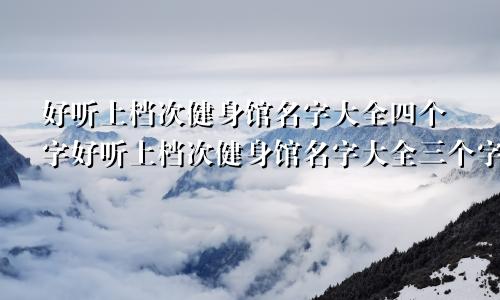 好听上档次健身馆名字大全四个字好听上档次健身馆名字大全三个字