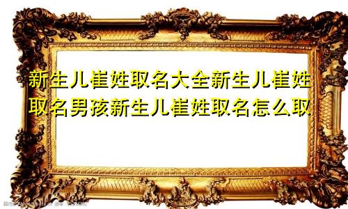 新生儿崔姓取名大全新生儿崔姓取名男孩新生儿崔姓取名怎么取