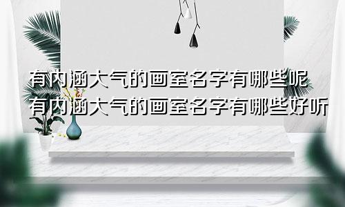 有内涵大气的画室名字有哪些呢有内涵大气的画室名字有哪些好听