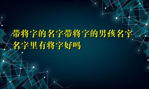 带将字的名字带将字的男孩名字名字里有将字好吗