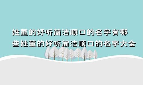 姓董的好听简洁顺口的名字有哪些姓董的好听简洁顺口的名字大全