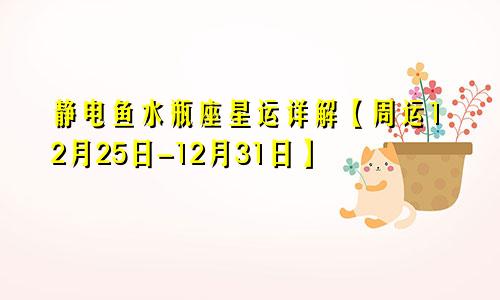 静电鱼水瓶座星运详解【周运12月25日-12月31日】