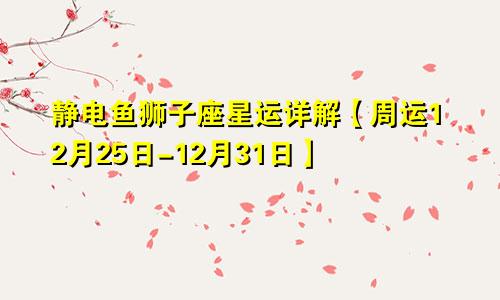 静电鱼狮子座星运详解【周运12月25日-12月31日】