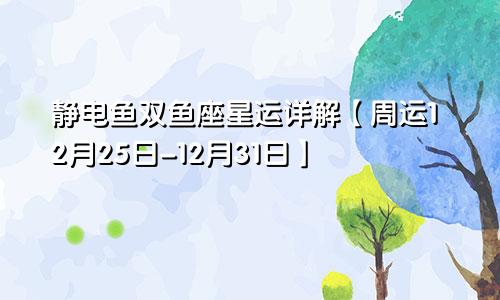 静电鱼双鱼座星运详解【周运12月25日-12月31日】