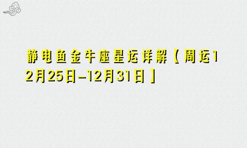 静电鱼金牛座星运详解【周运12月25日-12月31日】