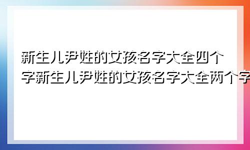 新生儿尹姓的女孩名字大全四个字新生儿尹姓的女孩名字大全两个字