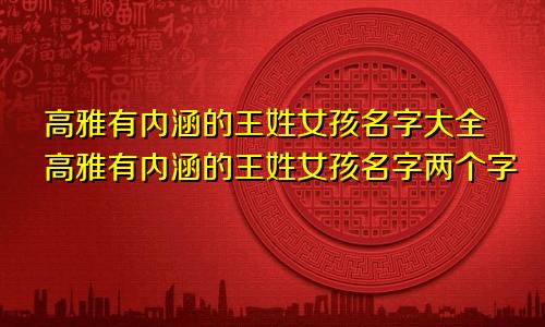 高雅有内涵的王姓女孩名字大全高雅有内涵的王姓女孩名字两个字