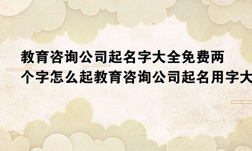 教育咨询公司起名字大全免费两个字怎么起教育咨询公司起名用字大全文雅