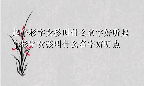 起个杉字女孩叫什么名字好听起个杉字女孩叫什么名字好听点