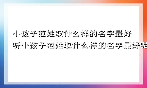 小孩子范姓取什么样的名字最好听小孩子范姓取什么样的名字最好呢