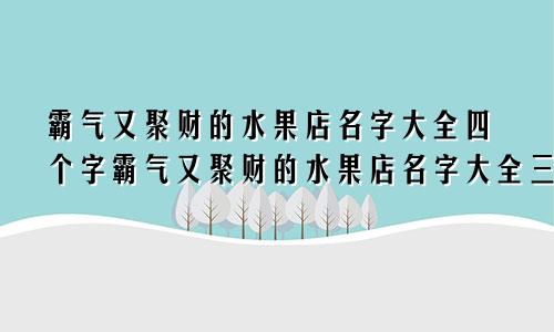 霸气又聚财的水果店名字大全四个字霸气又聚财的水果店名字大全三个字