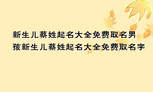 新生儿蔡姓起名大全免费取名男孩新生儿蔡姓起名大全免费取名字