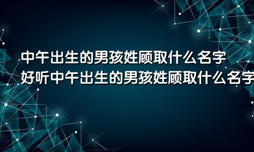 中午出生的男孩姓顾取什么名字好听中午出生的男孩姓顾取什么名字好呢