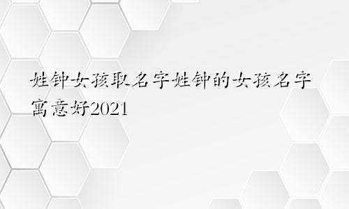 姓钟女孩取名字姓钟的女孩名字寓意好2021