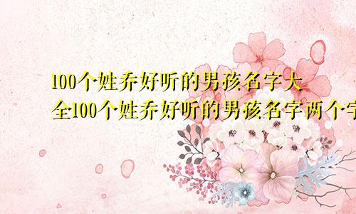 100个姓乔好听的男孩名字大全100个姓乔好听的男孩名字两个字