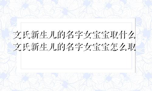 文氏新生儿的名字女宝宝取什么文氏新生儿的名字女宝宝怎么取