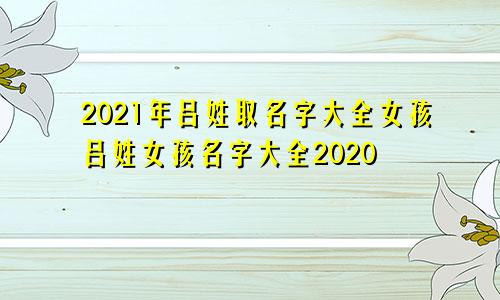 2021年吕姓取名字大全女孩吕姓女孩名字大全2020