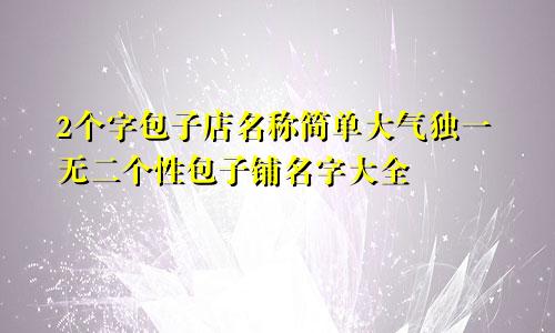 2个字包子店名称简单大气独一无二个性包子铺名字大全