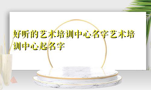 好听的艺术培训中心名字艺术培训中心起名字