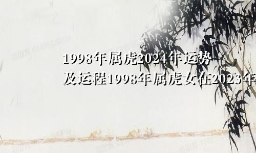 1998年属虎2024年运势及运程1998年属虎女在2023年怎么样