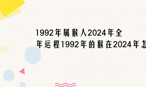 1992年属猴人2024年全年运程1992年的猴在2024年怎么样