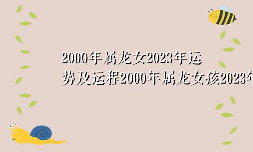 2000年属龙女2023年运势及运程2000年属龙女孩2023年运势