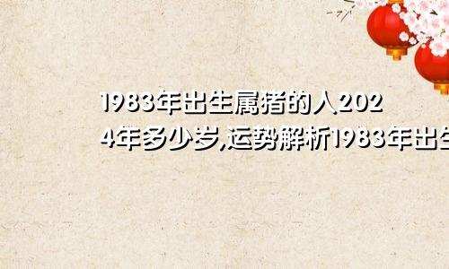 1983年出生属猪的人2024年多少岁,运势解析1983年出生属猪的人2024年多少岁,运势解析男