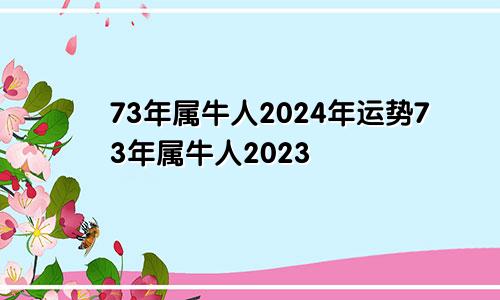 73年属牛人2024年运势73年属牛人2023