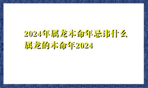 2024年属龙本命年忌讳什么属龙的本命年2024