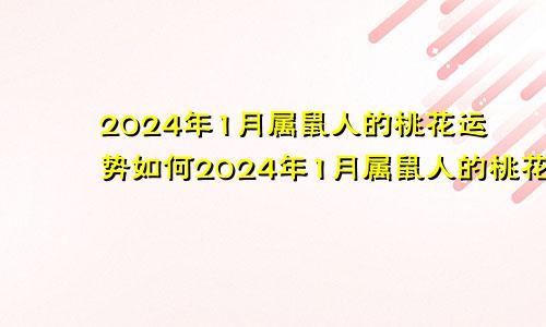 2024年1月属鼠人的桃花运势如何2024年1月属鼠人的桃花运势怎么样